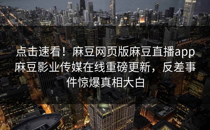 点击速看！麻豆网页版麻豆直播app麻豆影业传媒在线重磅更新，反差事件惊爆真相大白