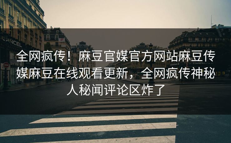 全网疯传！麻豆官媒官方网站麻豆传媒麻豆在线观看更新，全网疯传神秘人秘闻评论区炸了