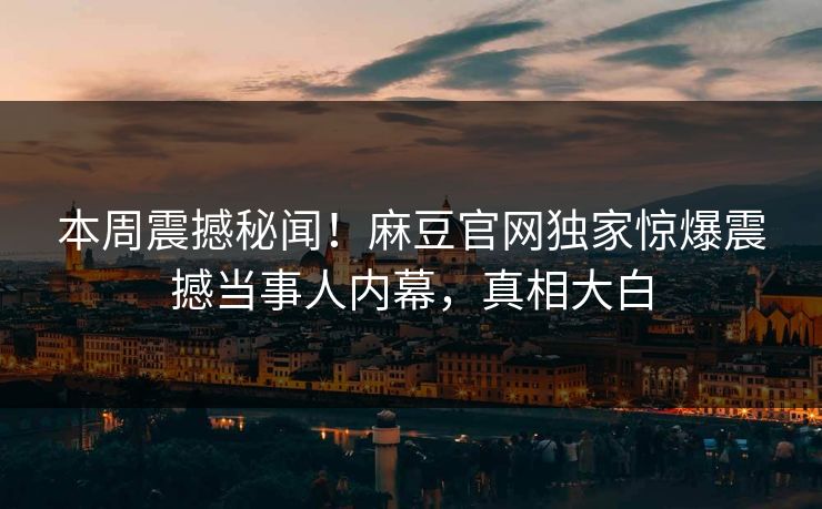 本周震撼秘闻！麻豆官网独家惊爆震撼当事人内幕，真相大白