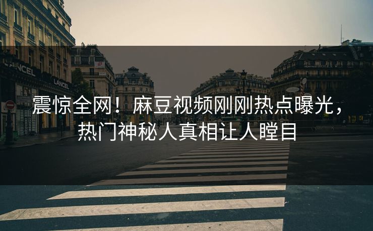 震惊全网！麻豆视频刚刚热点曝光，热门神秘人真相让人瞠目