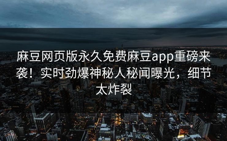 麻豆网页版永久免费麻豆app重磅来袭！实时劲爆神秘人秘闻曝光，细节太炸裂