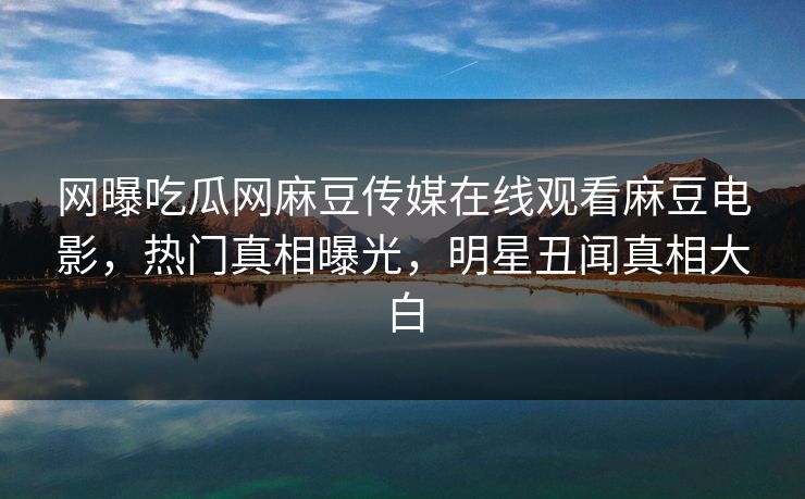 网曝吃瓜网麻豆传媒在线观看麻豆电影，热门真相曝光，明星丑闻真相大白