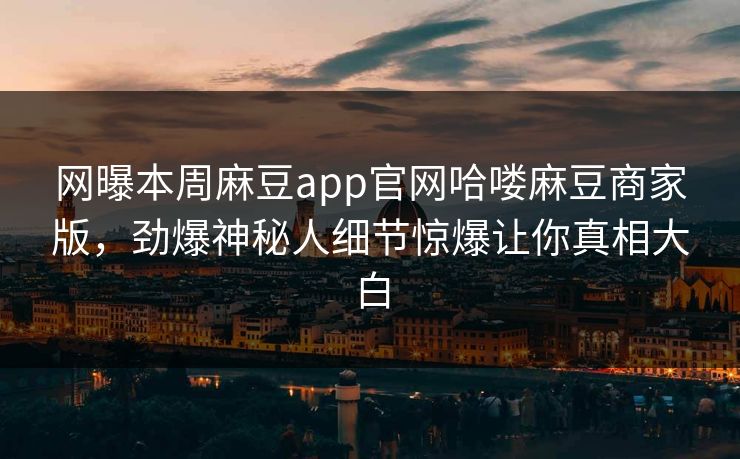 网曝本周麻豆app官网哈喽麻豆商家版，劲爆神秘人细节惊爆让你真相大白