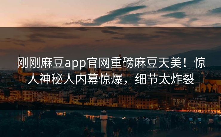 刚刚麻豆app官网重磅麻豆天美！惊人神秘人内幕惊爆，细节太炸裂