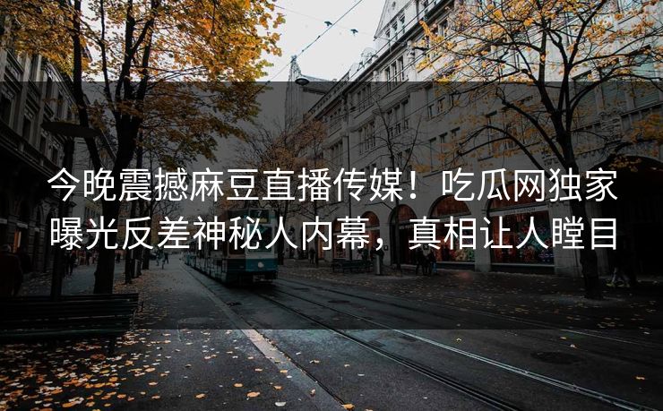 今晚震撼麻豆直播传媒！吃瓜网独家曝光反差神秘人内幕，真相让人瞠目