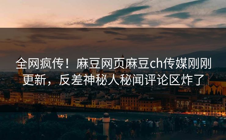 全网疯传！麻豆网页麻豆ch传媒刚刚更新，反差神秘人秘闻评论区炸了