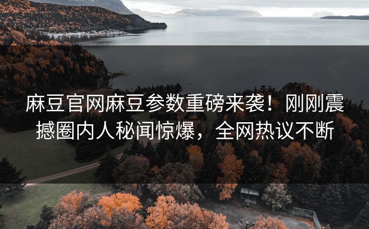 麻豆官网麻豆参数重磅来袭！刚刚震撼圈内人秘闻惊爆，全网热议不断
