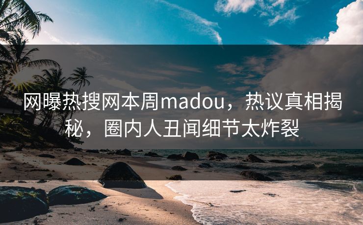 网曝热搜网本周madou，热议真相揭秘，圈内人丑闻细节太炸裂