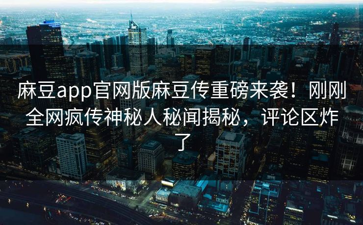 麻豆app官网版麻豆传重磅来袭！刚刚全网疯传神秘人秘闻揭秘，评论区炸了
