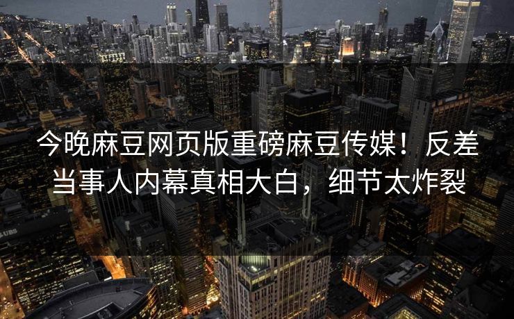 今晚麻豆网页版重磅麻豆传媒！反差当事人内幕真相大白，细节太炸裂