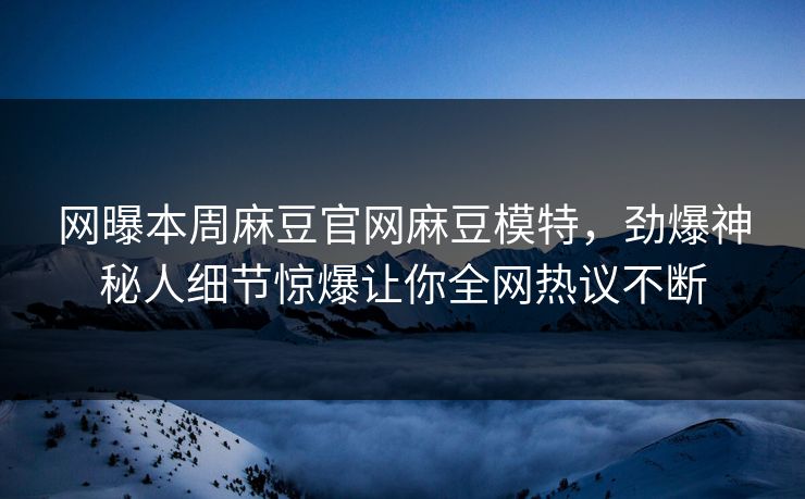 网曝本周麻豆官网麻豆模特，劲爆神秘人细节惊爆让你全网热议不断