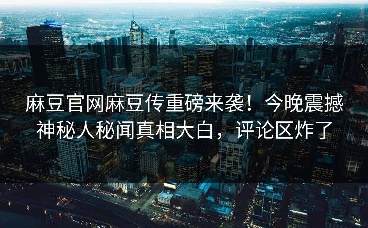 麻豆官网麻豆传重磅来袭！今晚震撼神秘人秘闻真相大白，评论区炸了