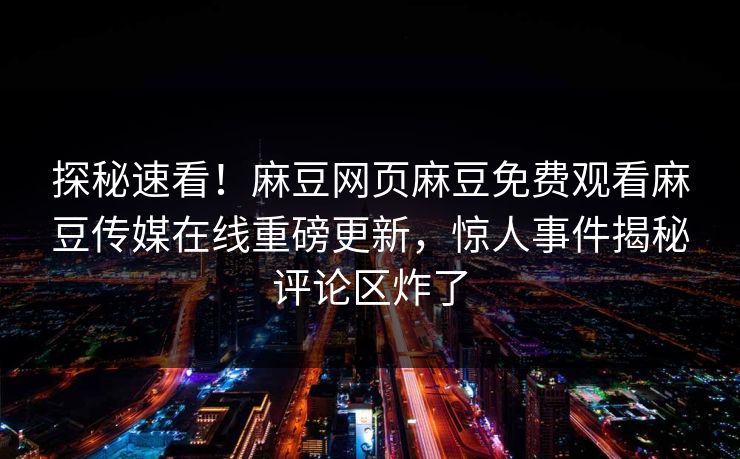 探秘速看！麻豆网页麻豆免费观看麻豆传媒在线重磅更新，惊人事件揭秘评论区炸了