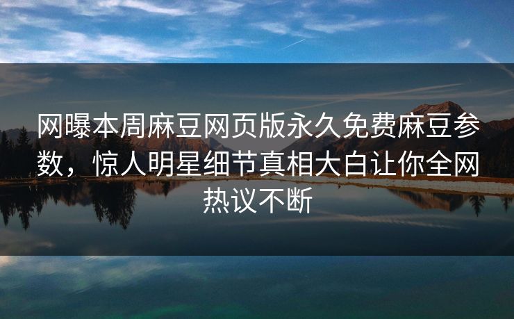 网曝本周麻豆网页版永久免费麻豆参数，惊人明星细节真相大白让你全网热议不断