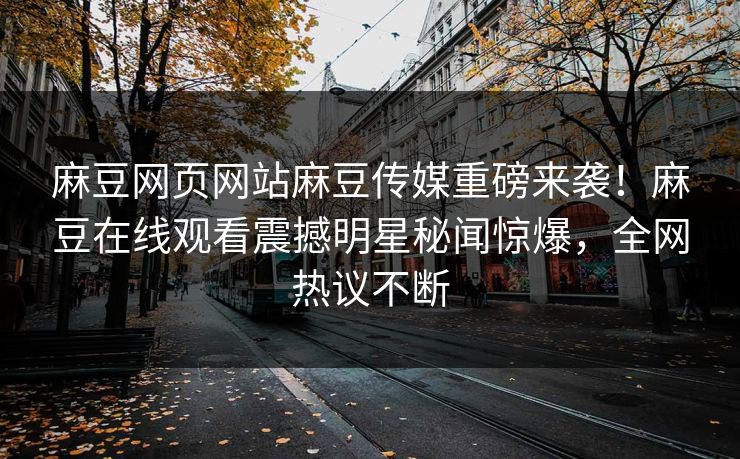 麻豆网页网站麻豆传媒重磅来袭！麻豆在线观看震撼明星秘闻惊爆，全网热议不断