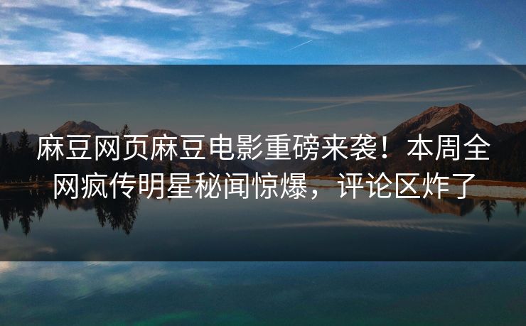 麻豆网页麻豆电影重磅来袭！本周全网疯传明星秘闻惊爆，评论区炸了