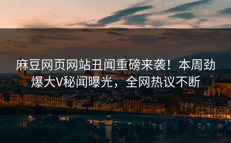 麻豆网页网站丑闻重磅来袭！本周劲爆大V秘闻曝光，全网热议不断
