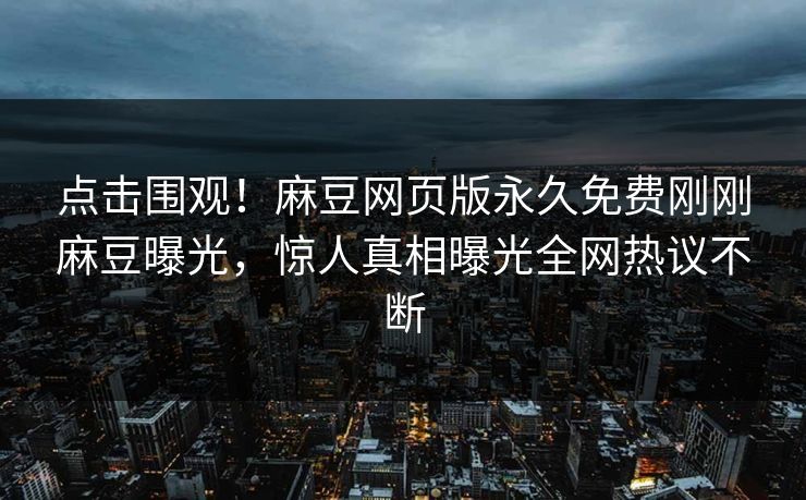 点击围观！麻豆网页版永久免费刚刚麻豆曝光，惊人真相曝光全网热议不断