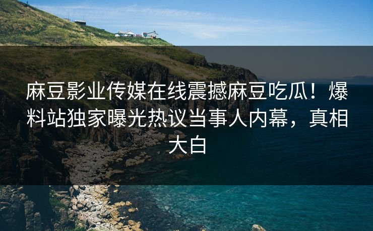 麻豆影业传媒在线震撼麻豆吃瓜！爆料站独家曝光热议当事人内幕，真相大白