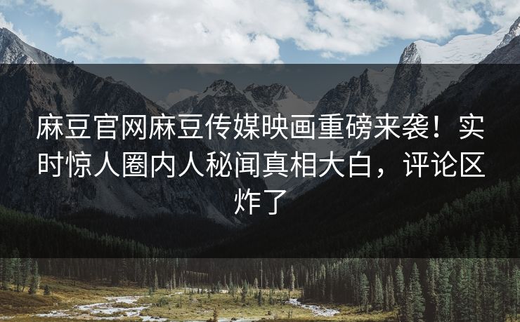 麻豆官网麻豆传媒映画重磅来袭！实时惊人圈内人秘闻真相大白，评论区炸了