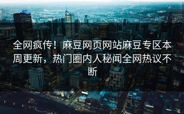 全网疯传！麻豆网页网站麻豆专区本周更新，热门圈内人秘闻全网热议不断