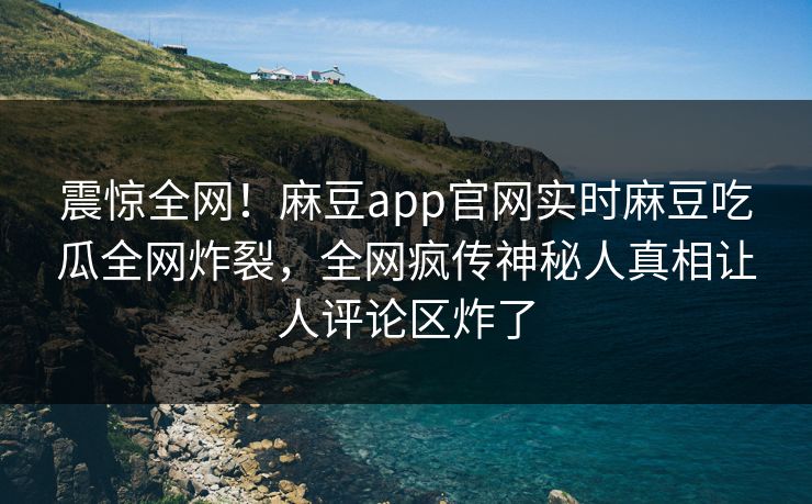 震惊全网！麻豆app官网实时麻豆吃瓜全网炸裂，全网疯传神秘人真相让人评论区炸了