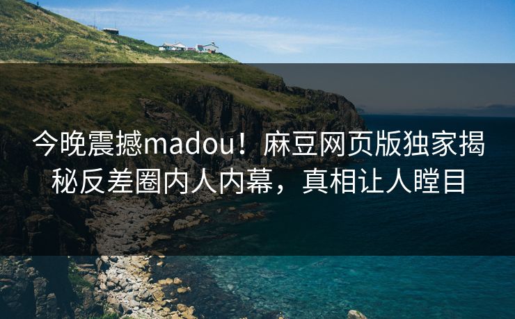 今晚震撼madou！麻豆网页版独家揭秘反差圈内人内幕，真相让人瞠目