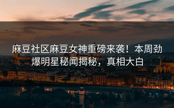 麻豆社区麻豆女神重磅来袭！本周劲爆明星秘闻揭秘，真相大白