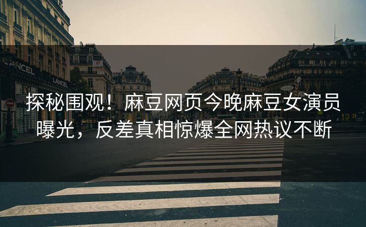 探秘围观！麻豆网页今晚麻豆女演员曝光，反差真相惊爆全网热议不断