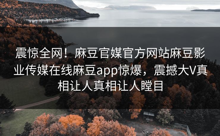震惊全网！麻豆官媒官方网站麻豆影业传媒在线麻豆app惊爆，震撼大V真相让人真相让人瞠目