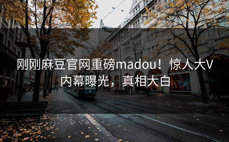 刚刚麻豆官网重磅madou！惊人大V内幕曝光，真相大白