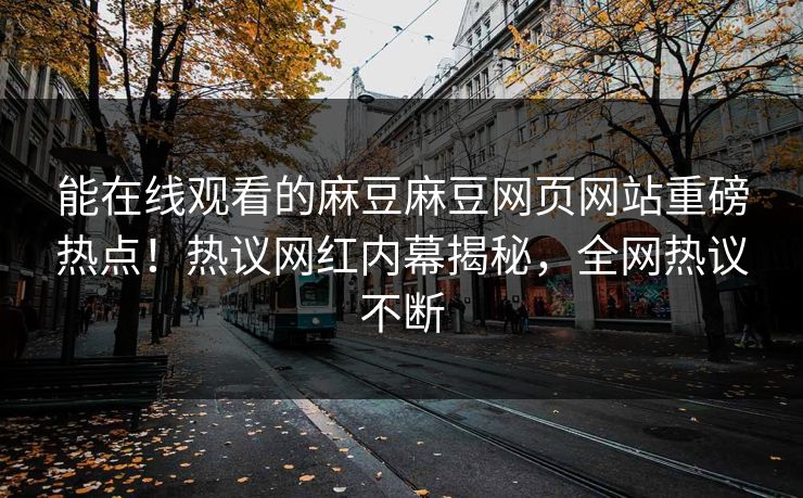 能在线观看的麻豆麻豆网页网站重磅热点！热议网红内幕揭秘，全网热议不断