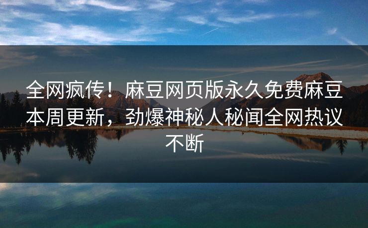 全网疯传！麻豆网页版永久免费麻豆本周更新，劲爆神秘人秘闻全网热议不断
