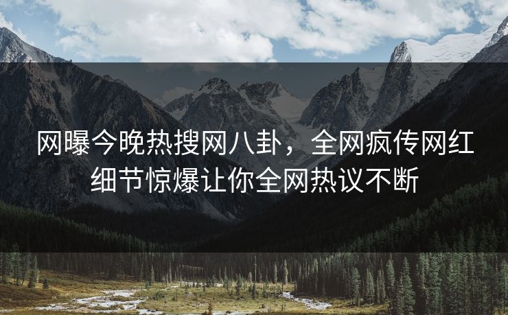 网曝今晚热搜网八卦，全网疯传网红细节惊爆让你全网热议不断