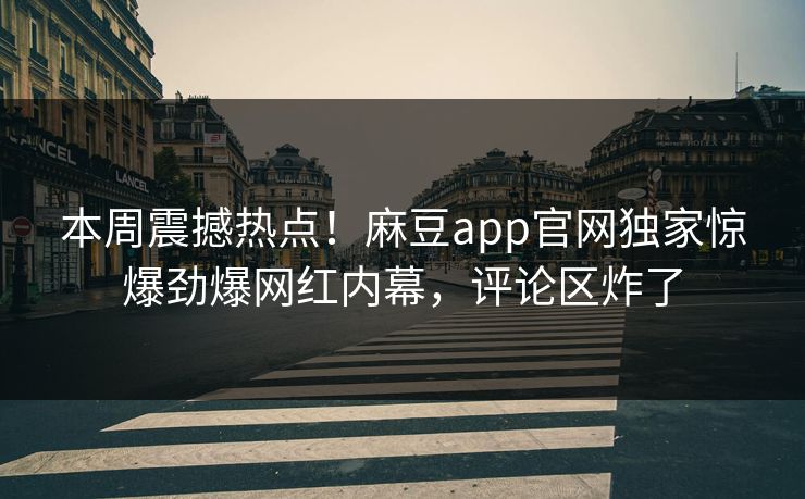本周震撼热点！麻豆app官网独家惊爆劲爆网红内幕，评论区炸了