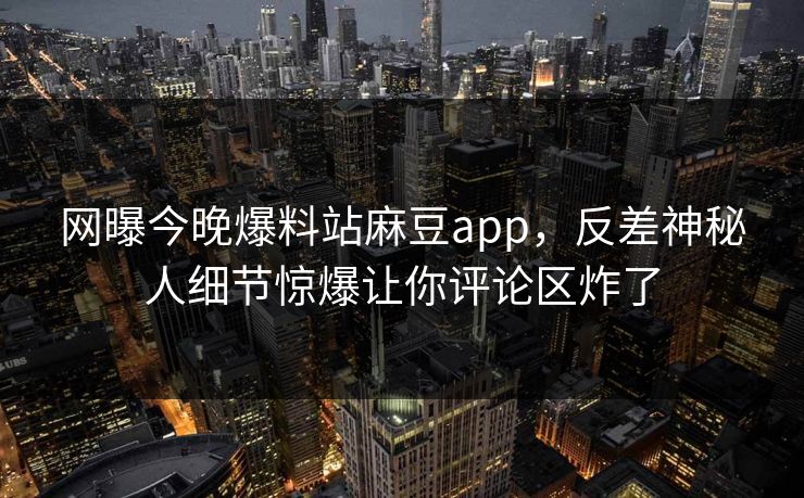 网曝今晚爆料站麻豆app，反差神秘人细节惊爆让你评论区炸了