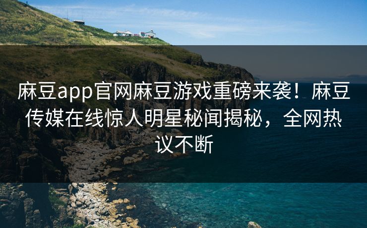 麻豆app官网麻豆游戏重磅来袭！麻豆传媒在线惊人明星秘闻揭秘，全网热议不断