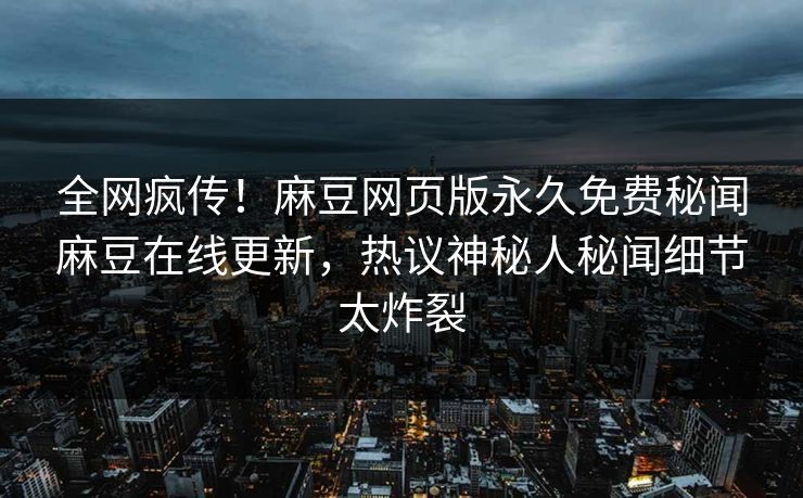 全网疯传！麻豆网页版永久免费秘闻麻豆在线更新，热议神秘人秘闻细节太炸裂