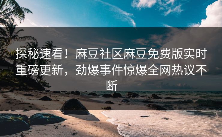 探秘速看！麻豆社区麻豆免费版实时重磅更新，劲爆事件惊爆全网热议不断