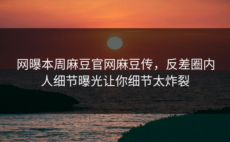 网曝本周麻豆官网麻豆传，反差圈内人细节曝光让你细节太炸裂