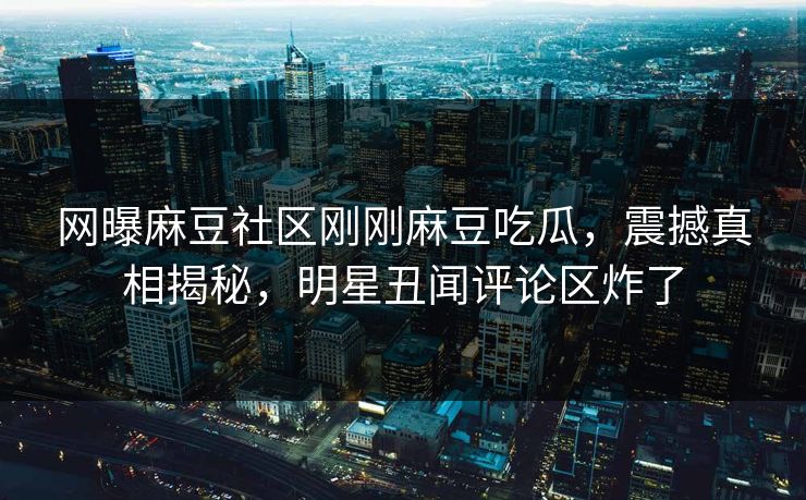 网曝麻豆社区刚刚麻豆吃瓜，震撼真相揭秘，明星丑闻评论区炸了