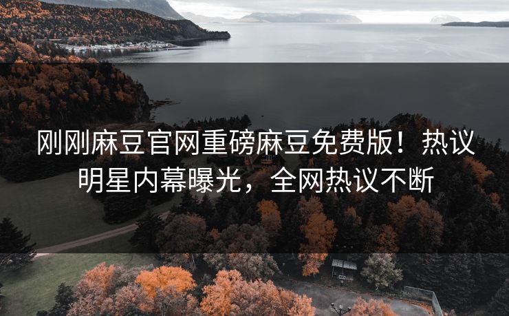 刚刚麻豆官网重磅麻豆免费版！热议明星内幕曝光，全网热议不断