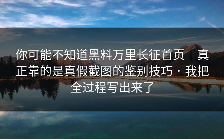 你可能不知道黑料万里长征首页｜真正靠的是真假截图的鉴别技巧 · 我把全过程写出来了