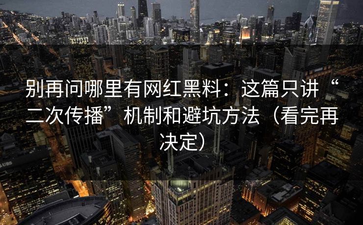 别再问哪里有网红黑料：这篇只讲“二次传播”机制和避坑方法（看完再决定）