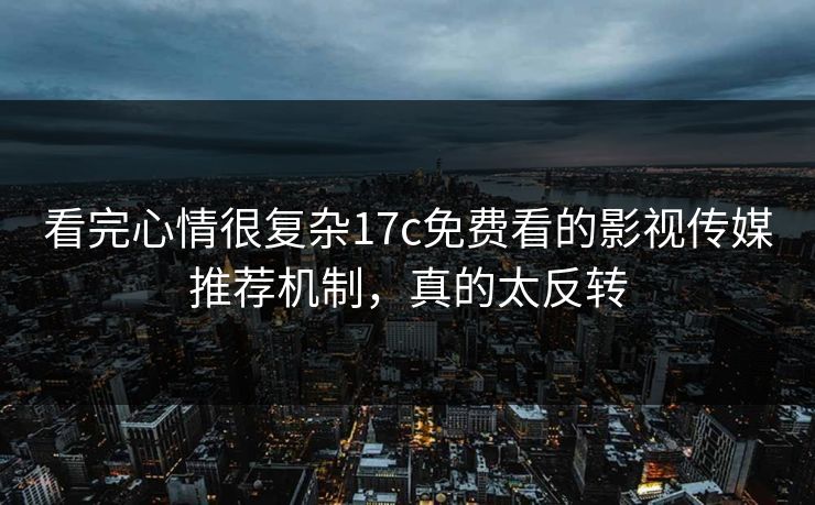 看完心情很复杂17c免费看的影视传媒推荐机制，真的太反转