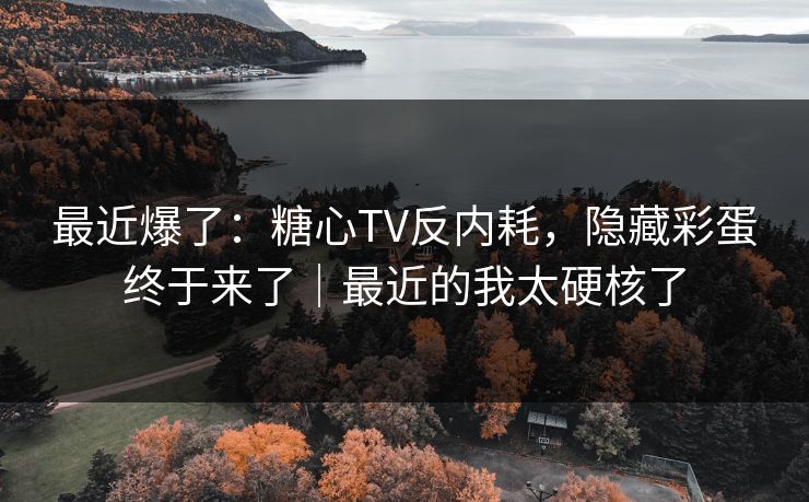最近爆了：糖心TV反内耗，隐藏彩蛋终于来了｜最近的我太硬核了